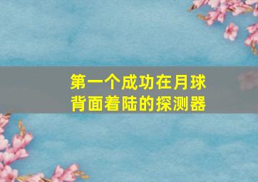 第一个成功在月球背面着陆的探测器