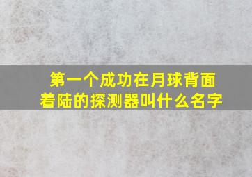 第一个成功在月球背面着陆的探测器叫什么名字