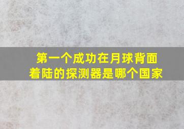 第一个成功在月球背面着陆的探测器是哪个国家