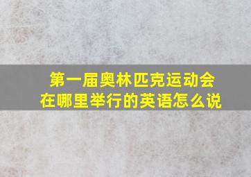 第一届奥林匹克运动会在哪里举行的英语怎么说