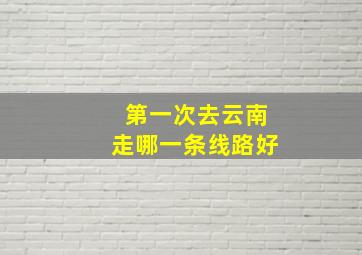 第一次去云南走哪一条线路好