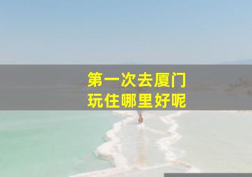 第一次去厦门玩住哪里好呢