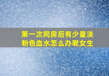 第一次同房后有少量淡粉色血水怎么办呢女生