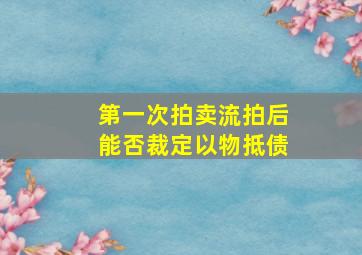 第一次拍卖流拍后能否裁定以物抵债