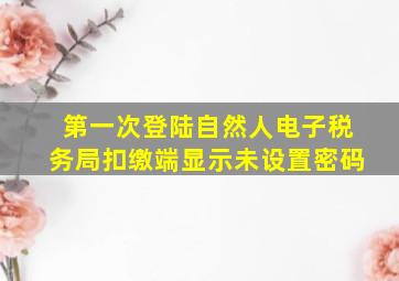 第一次登陆自然人电子税务局扣缴端显示未设置密码