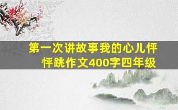 第一次讲故事我的心儿怦怦跳作文400字四年级