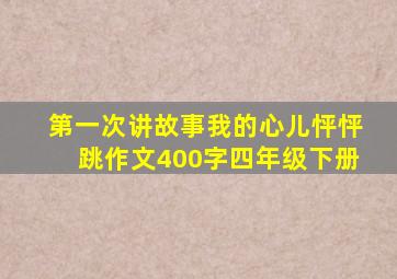 第一次讲故事我的心儿怦怦跳作文400字四年级下册