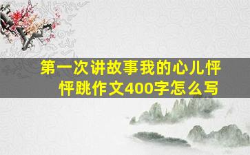 第一次讲故事我的心儿怦怦跳作文400字怎么写