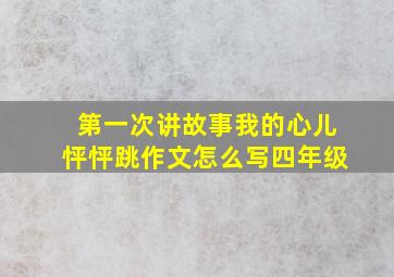 第一次讲故事我的心儿怦怦跳作文怎么写四年级