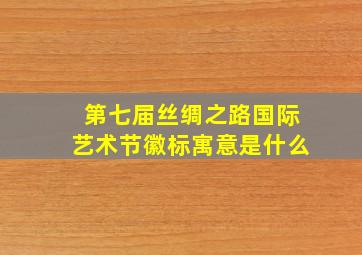 第七届丝绸之路国际艺术节徽标寓意是什么