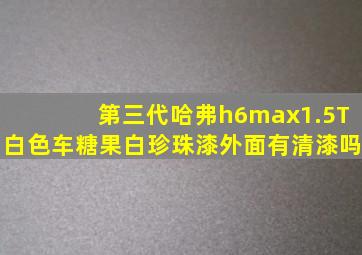 第三代哈弗h6max1.5T白色车糖果白珍珠漆外面有清漆吗