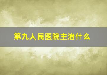 第九人民医院主治什么