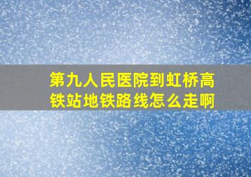 第九人民医院到虹桥高铁站地铁路线怎么走啊