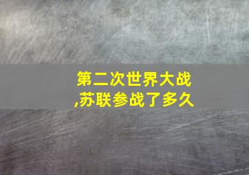 第二次世界大战,苏联参战了多久