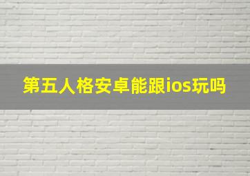 第五人格安卓能跟ios玩吗