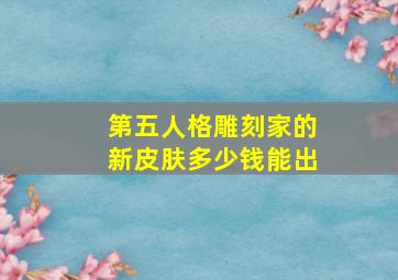 第五人格雕刻家的新皮肤多少钱能出