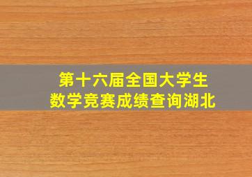 第十六届全国大学生数学竞赛成绩查询湖北