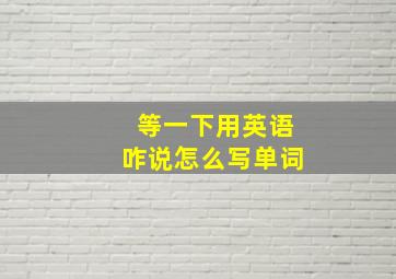 等一下用英语咋说怎么写单词