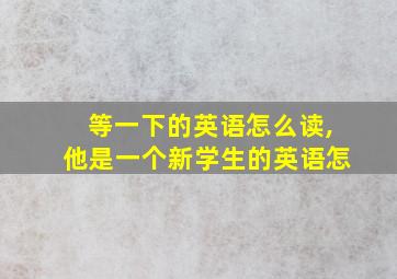 等一下的英语怎么读,他是一个新学生的英语怎