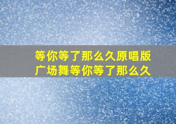 等你等了那么久原唱版广场舞等你等了那么久