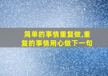 简单的事情重复做,重复的事情用心做下一句