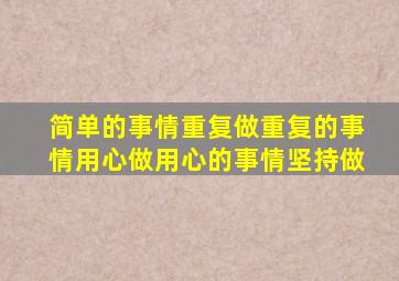 简单的事情重复做重复的事情用心做用心的事情坚持做