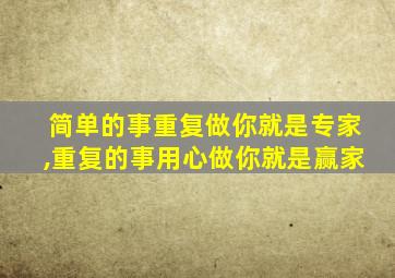 简单的事重复做你就是专家,重复的事用心做你就是赢家