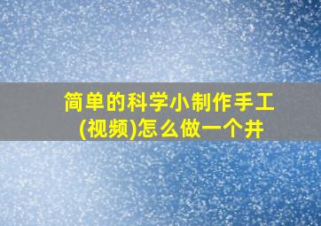 简单的科学小制作手工(视频)怎么做一个井