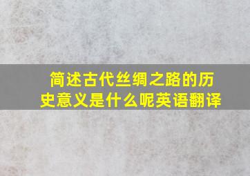 简述古代丝绸之路的历史意义是什么呢英语翻译