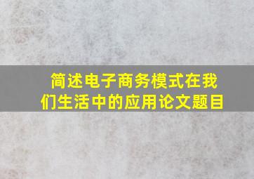 简述电子商务模式在我们生活中的应用论文题目