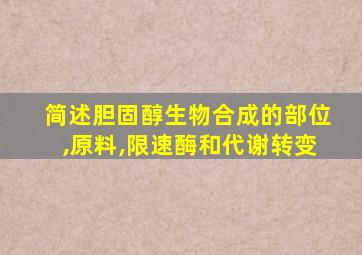 简述胆固醇生物合成的部位,原料,限速酶和代谢转变