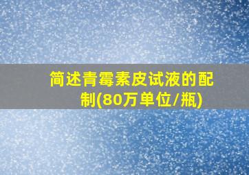 简述青霉素皮试液的配制(80万单位/瓶)