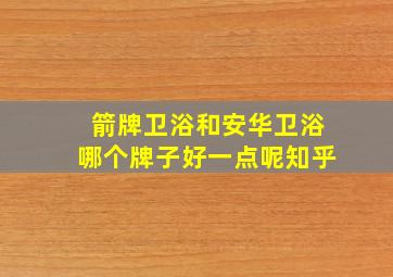 箭牌卫浴和安华卫浴哪个牌子好一点呢知乎