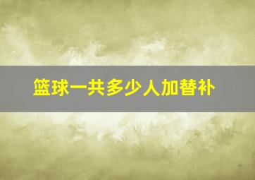 篮球一共多少人加替补