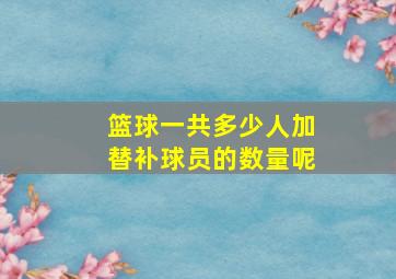 篮球一共多少人加替补球员的数量呢