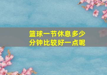 篮球一节休息多少分钟比较好一点呢