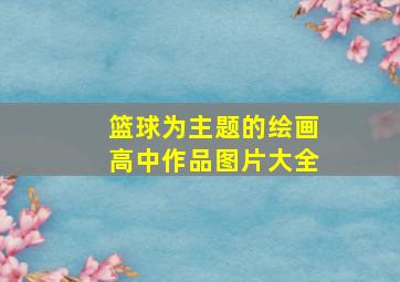 篮球为主题的绘画高中作品图片大全