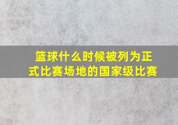 篮球什么时候被列为正式比赛场地的国家级比赛