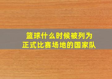 篮球什么时候被列为正式比赛场地的国家队