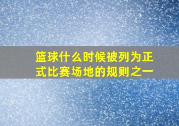 篮球什么时候被列为正式比赛场地的规则之一