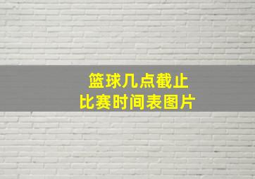 篮球几点截止比赛时间表图片