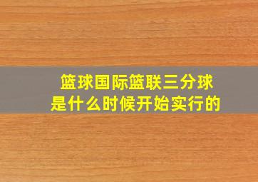 篮球国际篮联三分球是什么时候开始实行的