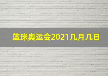 篮球奥运会2021几月几日