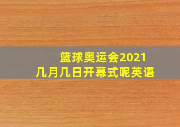 篮球奥运会2021几月几日开幕式呢英语