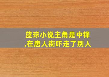 篮球小说主角是中锋,在唐人街吓走了别人