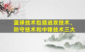 篮球技术包括进攻技术、防守技术和中锋技术三大