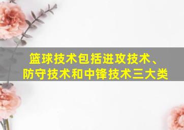 篮球技术包括进攻技术、防守技术和中锋技术三大类