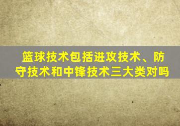 篮球技术包括进攻技术、防守技术和中锋技术三大类对吗