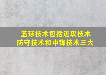 篮球技术包括进攻技术防守技术和中锋技术三大