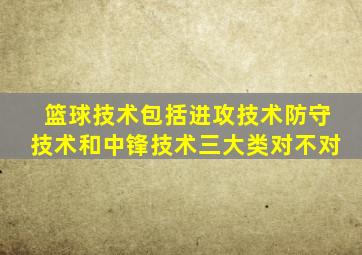 篮球技术包括进攻技术防守技术和中锋技术三大类对不对